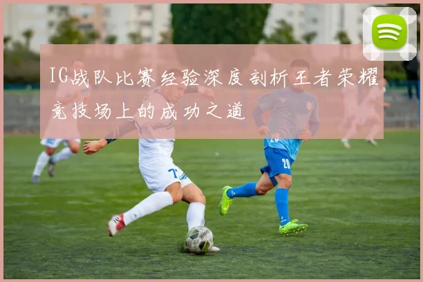 IG战队比赛经验深度剖析王者荣耀竞技场上的成功之道
