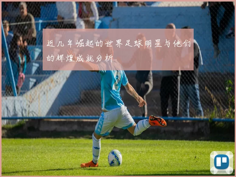 近几年崛起的世界足球明星与他们的辉煌成就分析