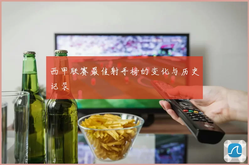西甲联赛最佳射手榜的变化与历史记录