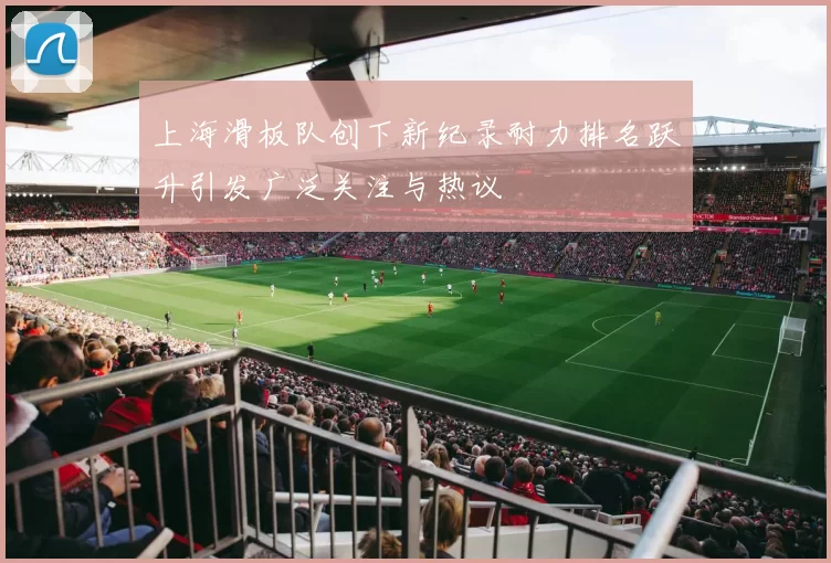 上海滑板队创下新纪录耐力排名跃升引发广泛关注与热议