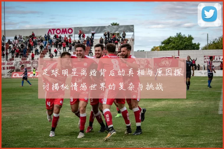 足球明星离婚背后的真相与原因探讨揭秘情感世界的复杂与挑战