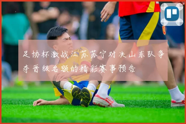 足协杯激战江苏苏宁对决山东队争夺晋级名额的精彩赛事预告