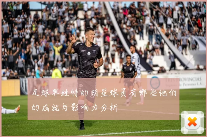 足球界姓特的明星球员有哪些他们的成就与影响力分析