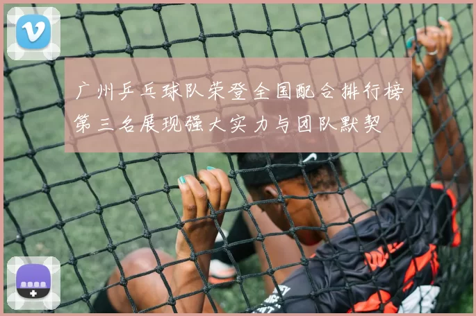 广州乒乓球队荣登全国配合排行榜第三名展现强大实力与团队默契