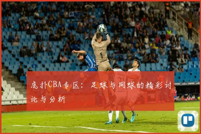 虎扑CBA专区：足球与网球的精彩讨论与分析