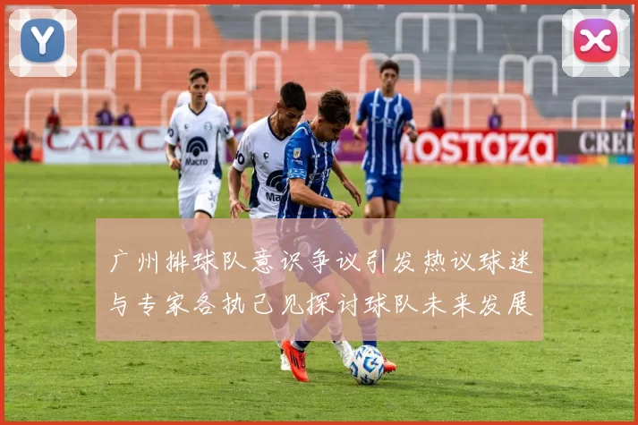 广州排球队意识争议引发热议球迷与专家各执己见探讨球队未来发展方向