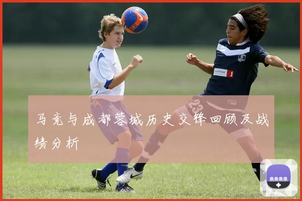 马竞与成都蓉城历史交锋回顾及战绩分析
