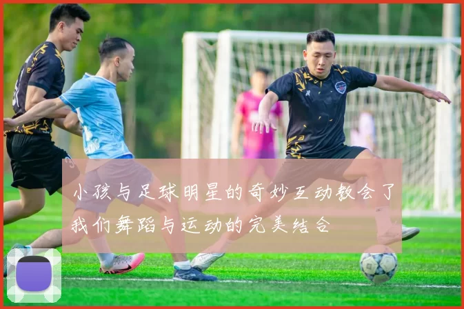 小孩与足球明星的奇妙互动教会了我们舞蹈与运动的完美结合