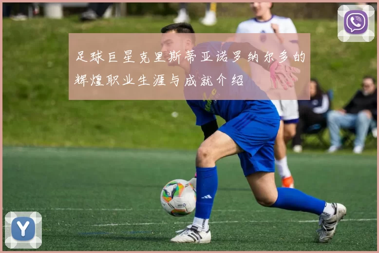 足球巨星克里斯蒂亚诺罗纳尔多的辉煌职业生涯与成就介绍
