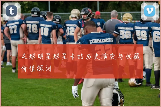 足球明星球星卡的历史演变与收藏价值探讨