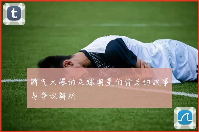 脾气火爆的足球明星们背后的故事与争议解析
