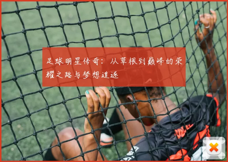 足球明星传奇：从草根到巅峰的荣耀之路与梦想追逐