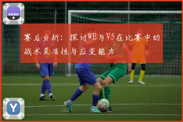 赛后分析：探讨WE与V5在比赛中的战术灵活性与应变能力