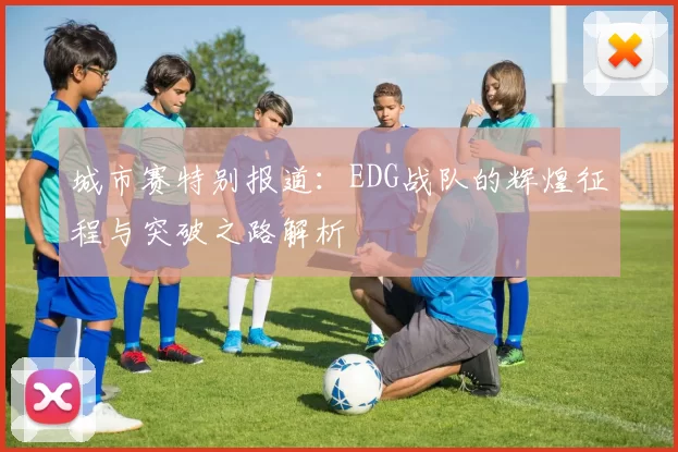 城市赛特别报道：EDG战队的辉煌征程与突破之路解析