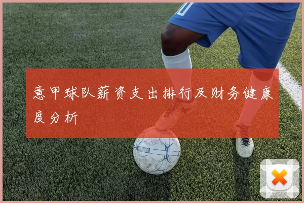 意甲球队薪资支出排行及财务健康度分析