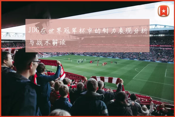 JDG在世界冠军杯中的耐力表现分析与战术解读