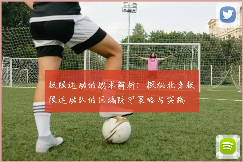 极限运动的战术解析：探秘北京极限运动队的区域防守策略与实践