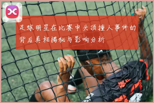 足球明星在比赛中头顶撞人事件的背后真相揭秘与影响分析