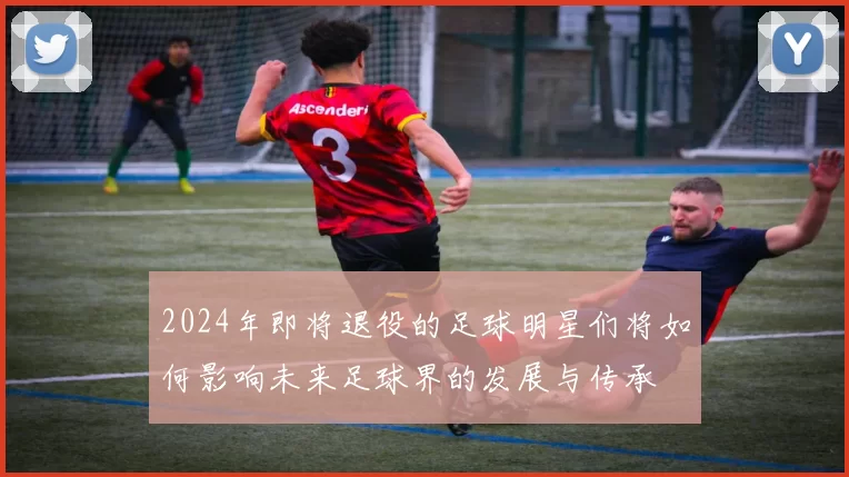 2024年即将退役的足球明星们将如何影响未来足球界的发展与传承